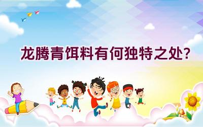 “龙腾青饵料有何独特之处？”插图