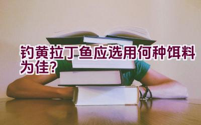 钓黄拉丁鱼应选用何种饵料为佳？插图