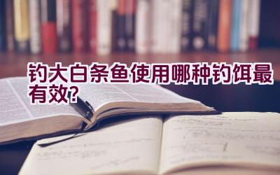 钓大白条鱼使用哪种钓饵最有效？插图