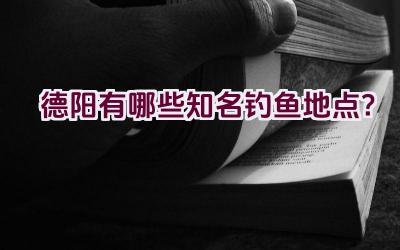 德阳有哪些知名钓鱼地点？插图