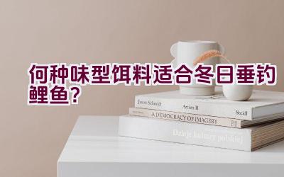 何种味型饵料适合冬日垂钓鲤鱼？插图