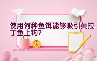 使用何种鱼饵能够吸引黄拉丁鱼上钩？插图