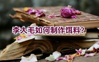 “李大毛如何制作饵料？”插图