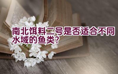 南北饵料二号是否适合不同水域的鱼类？插图