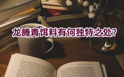龙腾青饵料有何独特之处？插图