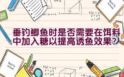 垂钓鲫鱼时是否需要在饵料中加入糖以提高诱鱼效果？插图