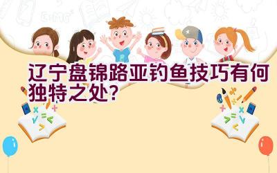 “辽宁盘锦路亚钓鱼技巧有何独特之处？”插图