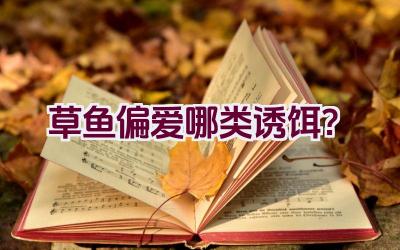 草鱼偏爱哪类诱饵？插图