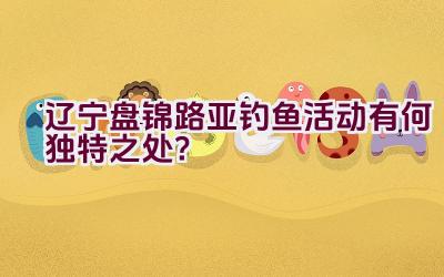 “辽宁盘锦路亚钓鱼活动有何独特之处？”插图