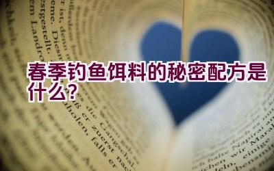 春季钓鱼饵料的秘密配方是什么？插图