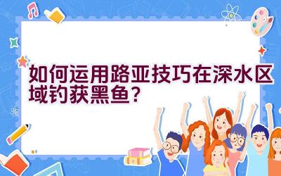 如何运用路亚技巧在深水区域钓获黑鱼？插图