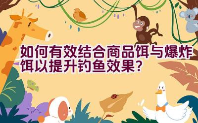 如何有效结合商品饵与爆炸饵以提升钓鱼效果？插图