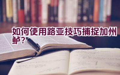 如何使用路亚技巧捕捉加州鲈？插图