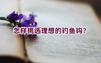 怎样挑选理想的钓鱼钩？插图