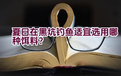 夏日在黑坑钓鱼适宜选用哪种饵料？插图