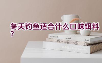 冬天钓鱼适合什么口味饵料？插图