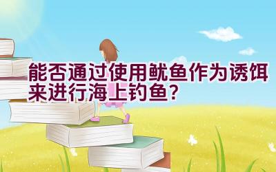 能否通过使用鱿鱼作为诱饵来进行海上钓鱼？插图