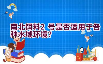南北饵料2号是否适用于各种水域环境？插图