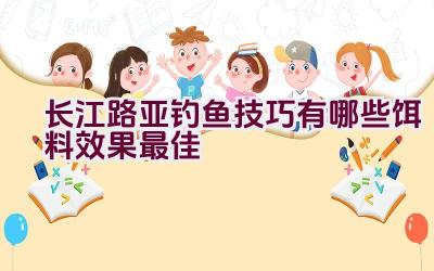 长江路亚钓鱼技巧有哪些饵料效果最佳插图