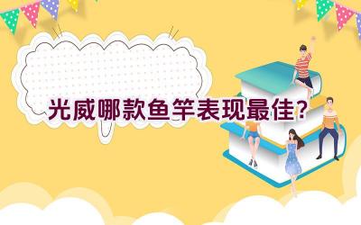 光威哪款鱼竿表现最佳？插图