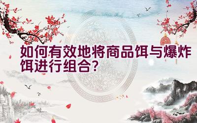 如何有效地将商品饵与爆炸饵进行组合？插图