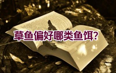 草鱼偏好哪类鱼饵？插图