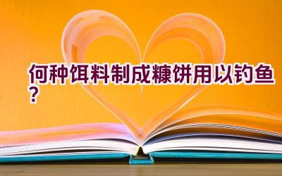 何种饵料制成糠饼用以钓鱼？插图