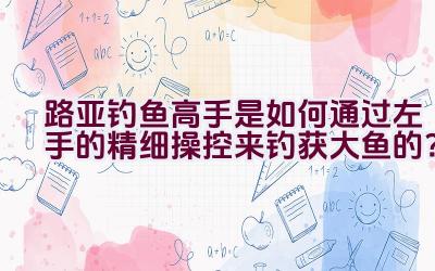 路亚钓鱼高手是如何通过左手的精细操控来钓获大鱼的？插图