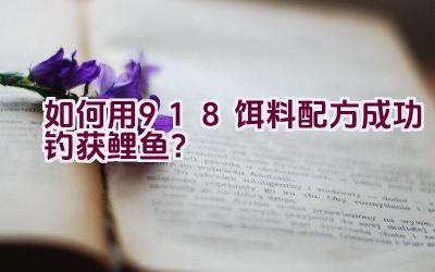 “如何用918饵料配方成功钓获鲤鱼？”插图