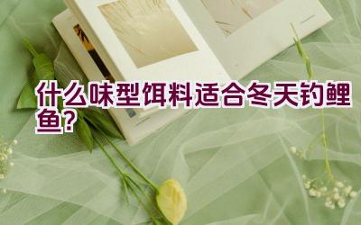 什么味型饵料适合冬天钓鲤鱼？插图