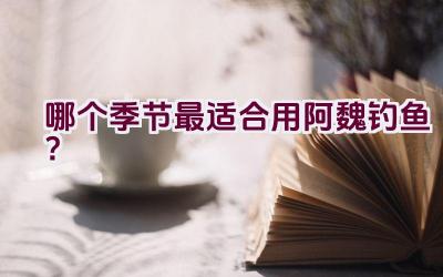 哪个季节最适合用阿魏钓鱼？插图
