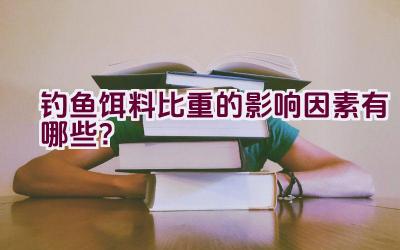 钓鱼饵料比重的影响因素有哪些？插图