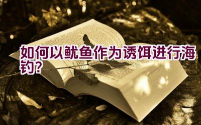 如何以鱿鱼作为诱饵进行海钓？插图
