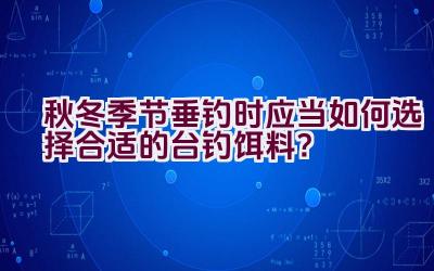 秋冬季节垂钓时应当如何选择合适的台钓饵料？插图