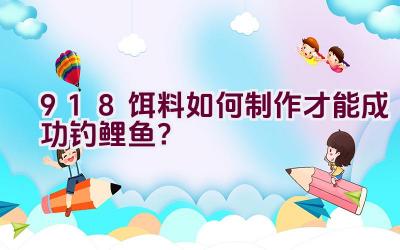 918饵料如何制作才能成功钓鲤鱼？插图