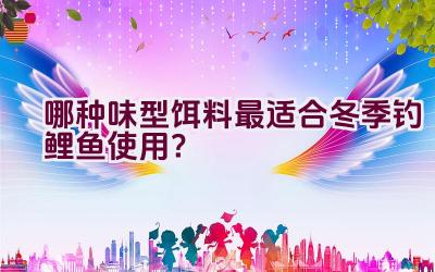 哪种味型饵料最适合冬季钓鲤鱼使用？插图