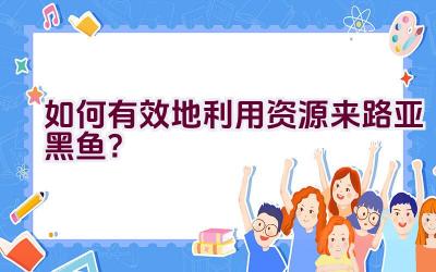 如何有效地利用资源来路亚黑鱼？插图