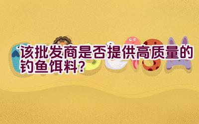 “该批发商是否提供高质量的钓鱼饵料？”插图