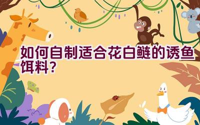 如何自制适合花白鲢的诱鱼饵料？插图