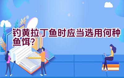 钓黄拉丁鱼时应当选用何种鱼饵?插图 钓黄拉丁鱼时应当选用何种鱼饵?插图