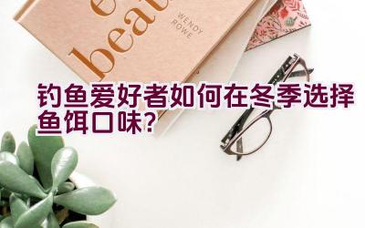 钓鱼爱好者如何在冬季选择鱼饵口味？插图