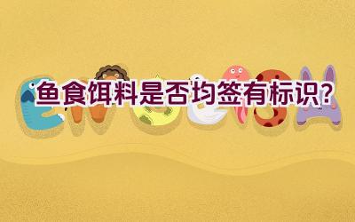 鱼食饵料是否均签有标识？插图