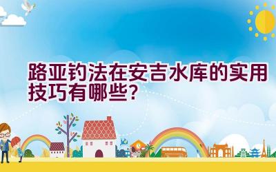 路亚钓法在安吉水库的实用技巧有哪些？插图