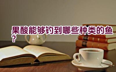 果酸能够钓到哪些种类的鱼？插图
