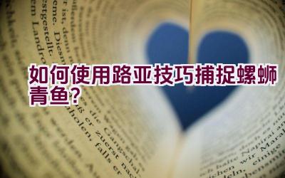 如何使用路亚技巧捕捉螺蛳青鱼？插图