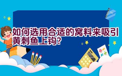 如何选用合适的窝料来吸引黄刺鱼上钩？插图