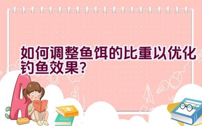 如何调整鱼饵的比重以优化钓鱼效果?插图 如何调整鱼饵的比重以优化钓鱼效果?插图