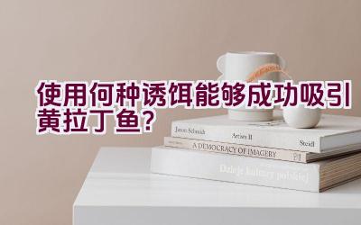 使用何种诱饵能够成功吸引黄拉丁鱼？插图