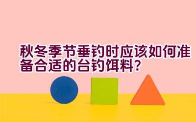秋冬季节垂钓时应该如何准备合适的台钓饵料？插图