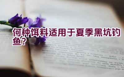 何种饵料适用于夏季黑坑钓鱼？插图